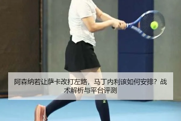 阿森纳若让萨卡改打左路，马丁内利该如何安排？战术解析与平台评测