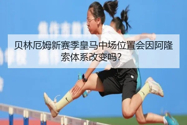 贝林厄姆新赛季皇马中场位置会因阿隆索体系改变吗？