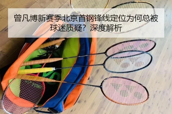 曾凡博新赛季北京首钢锋线定位为何总被球迷质疑？深度解析
