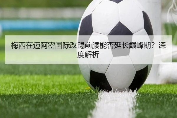 梅西在迈阿密国际改踢前腰能否延长巅峰期？深度解析