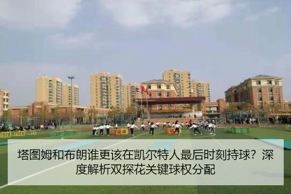 塔图姆和布朗谁更该在凯尔特人最后时刻持球？深度解析双探花关键球权分配