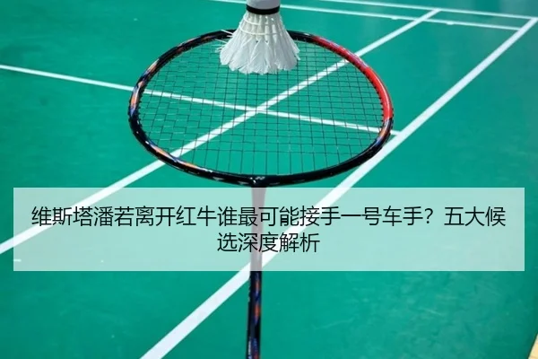 维斯塔潘若离开红牛谁最可能接手一号车手？五大候选深度解析