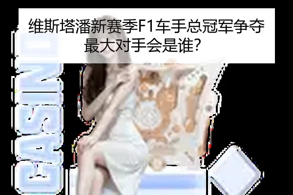 维斯塔潘新赛季F1车手总冠军争夺最大对手会是谁？