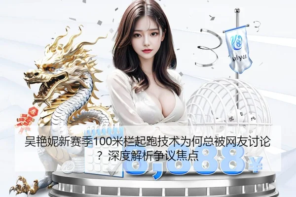 吴艳妮新赛季100米栏起跑技术为何总被网友讨论？深度解析争议焦点