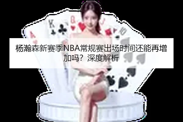 杨瀚森新赛季NBA常规赛出场时间还能再增加吗？深度解析