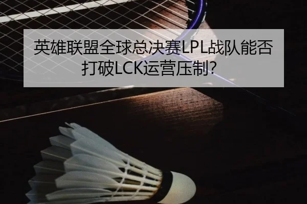英雄联盟全球总决赛LPL战队能否打破LCK运营压制？
