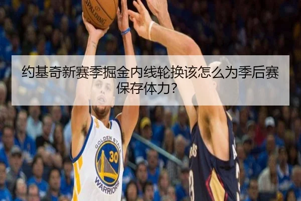 约基奇新赛季掘金内线轮换该怎么为季后赛保存体力？