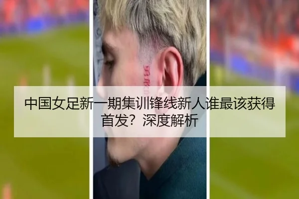 中国女足新一期集训锋线新人谁最该获得首发？深度解析